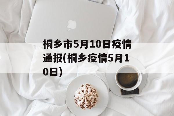 桐乡市5月10日疫情通报(桐乡疫情5月10日)