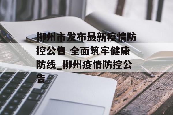 柳州市发布最新疫情防控公告 全面筑牢健康防线_柳州疫情防控公告