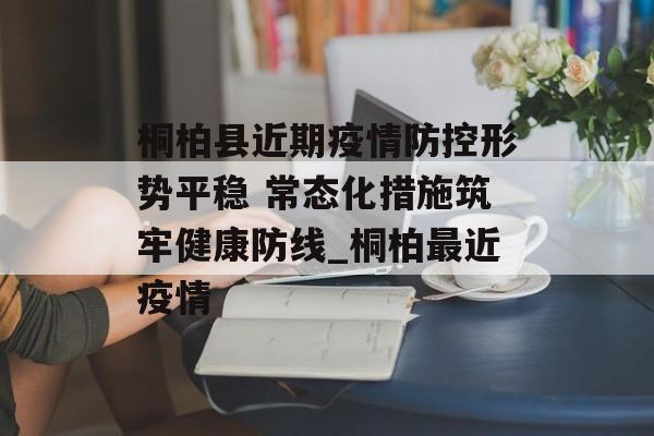 桐柏县近期疫情防控形势平稳 常态化措施筑牢健康防线_桐柏最近疫情
