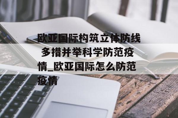 欧亚国际构筑立体防线 多措并举科学防范疫情_欧亚国际怎么防范疫情
