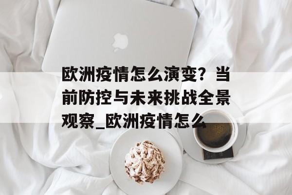欧洲疫情怎么演变？当前防控与未来挑战全景观察_欧洲疫情怎么