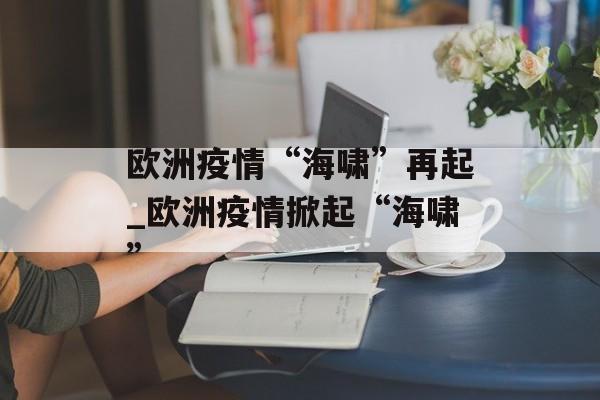 欧洲疫情“海啸”再起_欧洲疫情掀起“海啸”