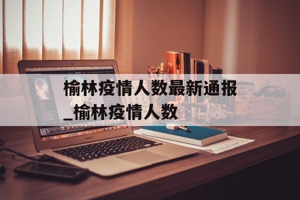 榆林疫情人数最新通报_榆林疫情人数