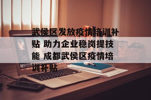 武侯区发放疫情培训补贴 助力企业稳岗提技能 成都武侯区疫情培训补贴