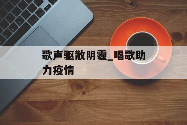 歌声驱散阴霾_唱歌助力疫情