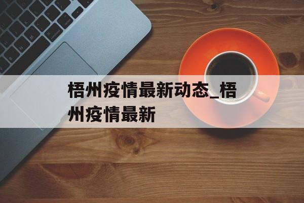 梧州疫情最新动态_梧州疫情最新