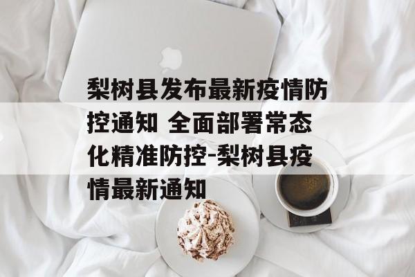 梨树县发布最新疫情防控通知 全面部署常态化精准防控-梨树县疫情最新通知