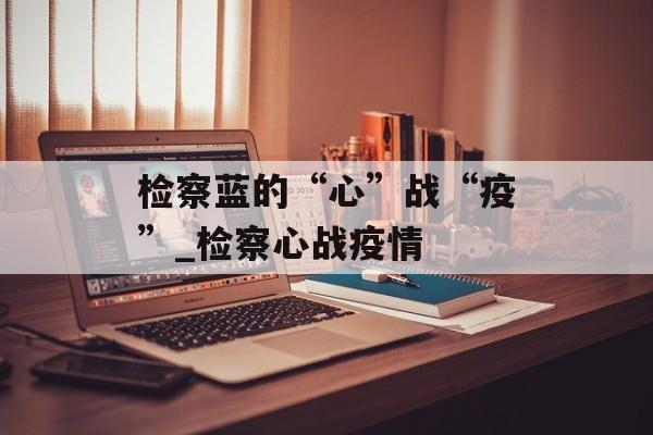 检察蓝的“心”战“疫”_检察心战疫情