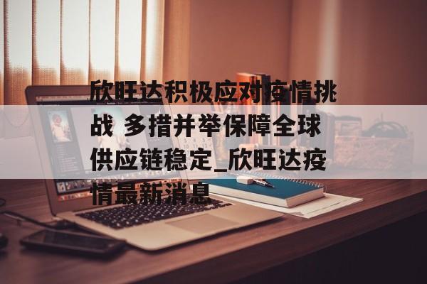 欣旺达积极应对疫情挑战 多措并举保障全球供应链稳定_欣旺达疫情最新消息