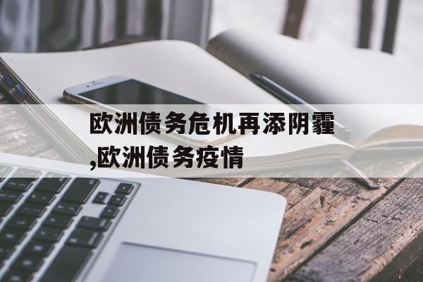 欧洲债务危机再添阴霾,欧洲债务疫情