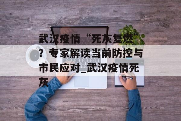 武汉疫情“死灰复燃”？专家解读当前防控与市民应对_武汉疫情死灰