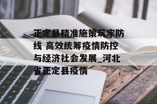 正定县精准施策筑牢防线 高效统筹疫情防控与经济社会发展_河北省正定县疫情