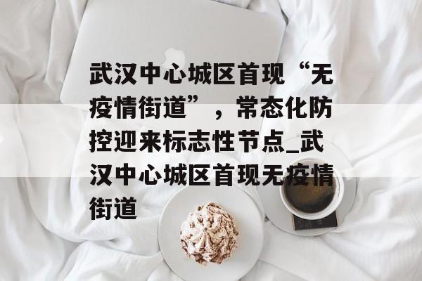武汉中心城区首现“无疫情街道”，常态化防控迎来标志性节点_武汉中心城区首现无疫情街道
