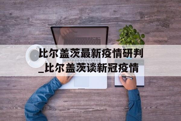 比尔盖茨最新疫情研判_比尔盖茨谈新冠疫情