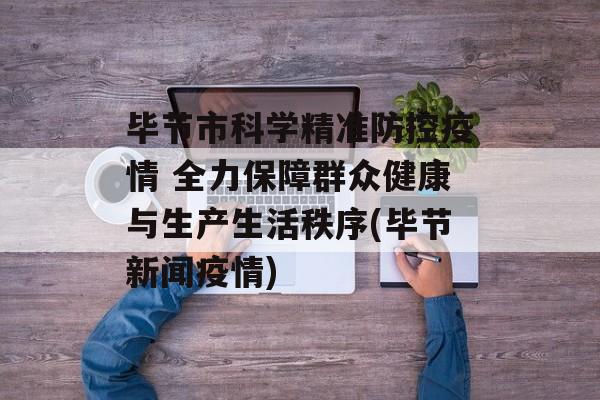 毕节市科学精准防控疫情 全力保障群众健康与生产生活秩序(毕节新闻疫情)