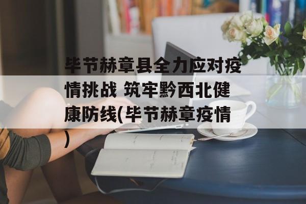 毕节赫章县全力应对疫情挑战 筑牢黔西北健康防线(毕节赫章疫情)