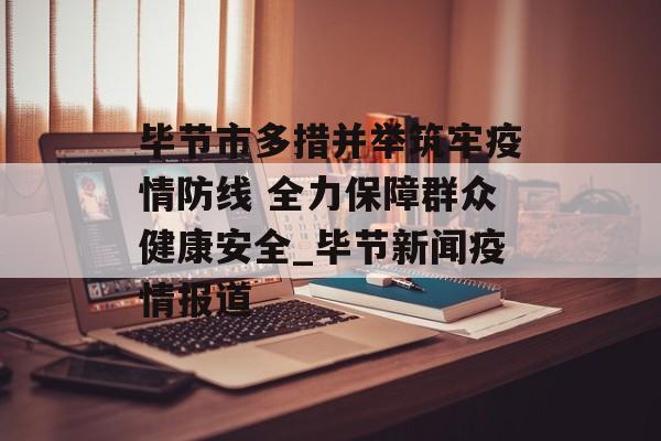 毕节市多措并举筑牢疫情防线 全力保障群众健康安全_毕节新闻疫情报道