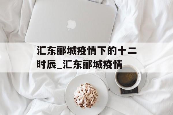 汇东郦城疫情下的十二时辰_汇东郦城疫情