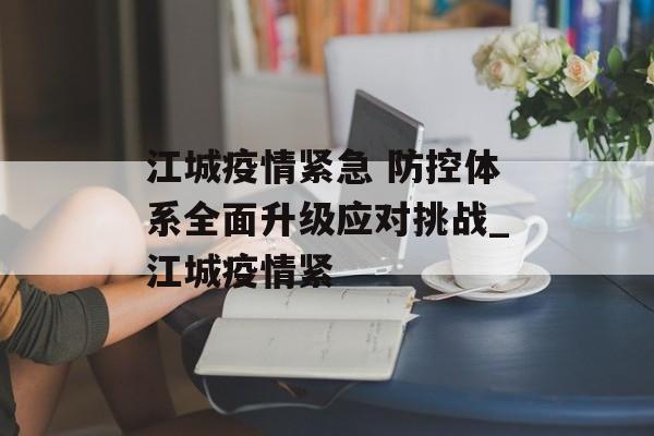 江城疫情紧急 防控体系全面升级应对挑战_江城疫情紧