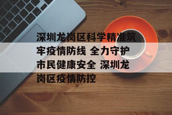 深圳龙岗区科学精准筑牢疫情防线 全力守护市民健康安全 深圳龙岗区疫情防控