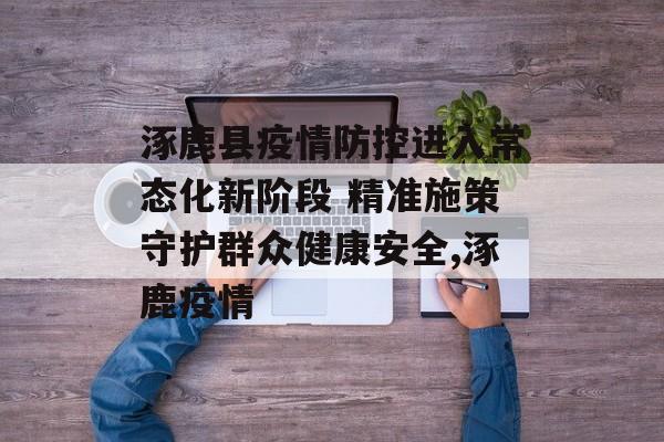 涿鹿县疫情防控进入常态化新阶段 精准施策守护群众健康安全,涿鹿疫情