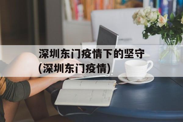 深圳东门疫情下的坚守(深圳东门疫情)