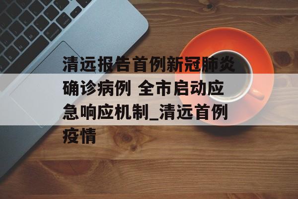 清远报告首例新冠肺炎确诊病例 全市启动应急响应机制_清远首例疫情