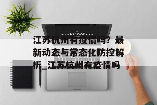 江苏杭州有疫情吗？最新动态与常态化防控解析_江苏杭州有疫情吗
