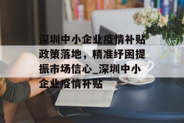 深圳中小企业疫情补贴政策落地，精准纾困提振市场信心_深圳中小企业疫情补贴