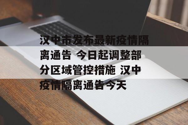 汉中市发布最新疫情隔离通告 今日起调整部分区域管控措施 汉中疫情隔离通告今天