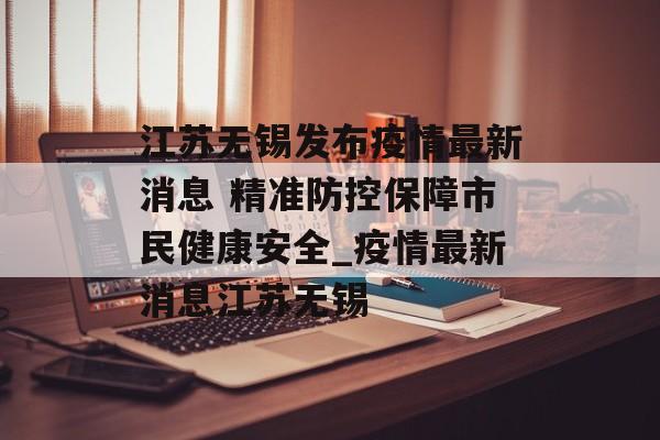 江苏无锡发布疫情最新消息 精准防控保障市民健康安全_疫情最新消息江苏无锡