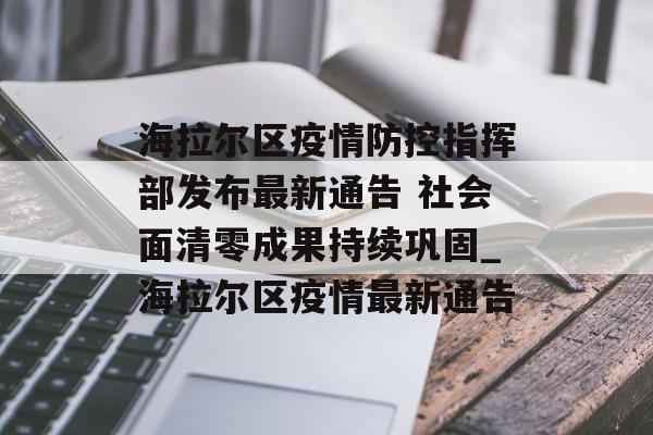海拉尔区疫情防控指挥部发布最新通告 社会面清零成果持续巩固_海拉尔区疫情最新通告