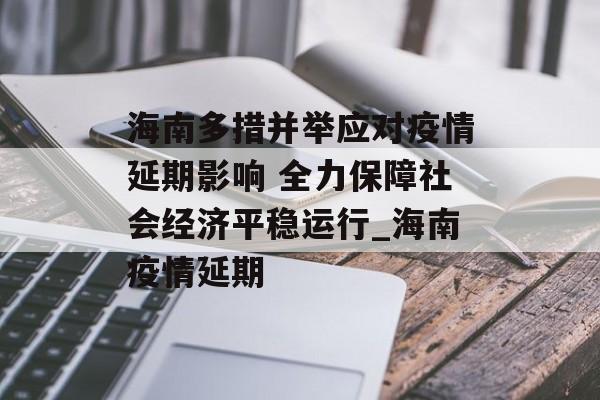 海南多措并举应对疫情延期影响 全力保障社会经济平稳运行_海南疫情延期