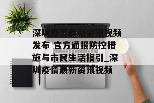 深圳疫情最新资讯视频发布 官方通报防控措施与市民生活指引_深圳疫情最新资讯视频