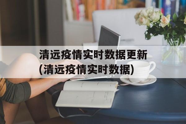 清远疫情实时数据更新(清远疫情实时数据)
