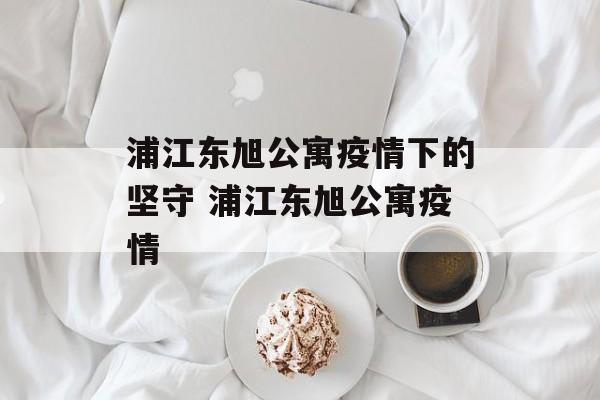 浦江东旭公寓疫情下的坚守 浦江东旭公寓疫情