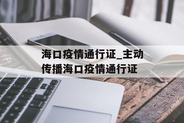 海口疫情通行证_主动传播海口疫情通行证