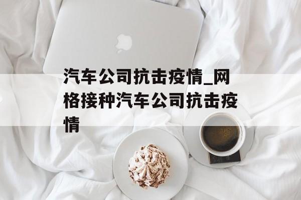 汽车公司抗击疫情_网格接种汽车公司抗击疫情