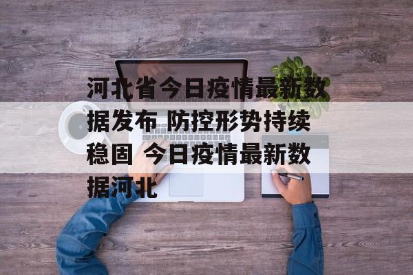 河北省今日疫情最新数据发布 防控形势持续稳固 今日疫情最新数据河北
