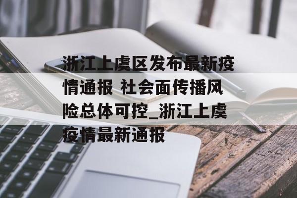 浙江上虞区发布最新疫情通报 社会面传播风险总体可控_浙江上虞疫情最新通报