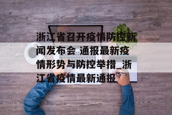 浙江省召开疫情防控新闻发布会 通报最新疫情形势与防控举措_浙江省疫情最新通报
