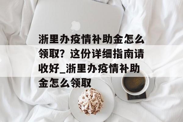 浙里办疫情补助金怎么领取？这份详细指南请收好_浙里办疫情补助金怎么领取