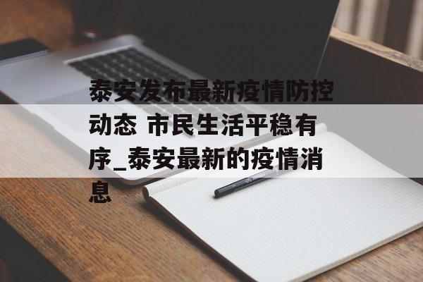 泰安发布最新疫情防控动态 市民生活平稳有序_泰安最新的疫情消息