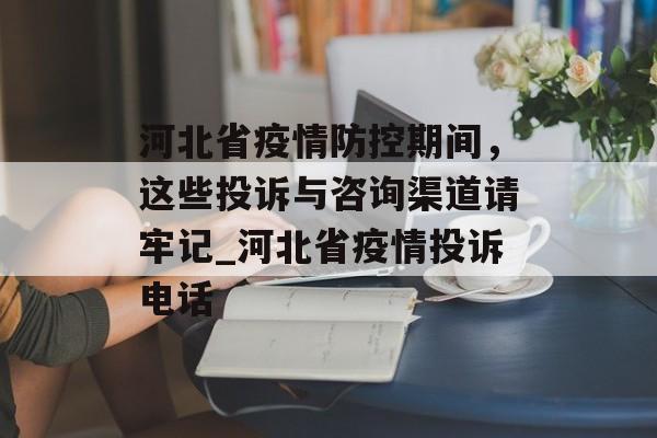 河北省疫情防控期间，这些投诉与咨询渠道请牢记_河北省疫情投诉电话