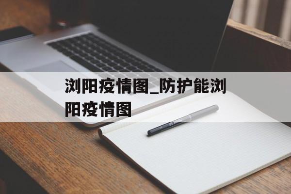 浏阳疫情图_防护能浏阳疫情图