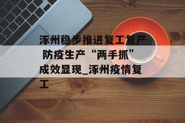 涿州稳步推进复工复产 防疫生产“两手抓”成效显现_涿州疫情复工