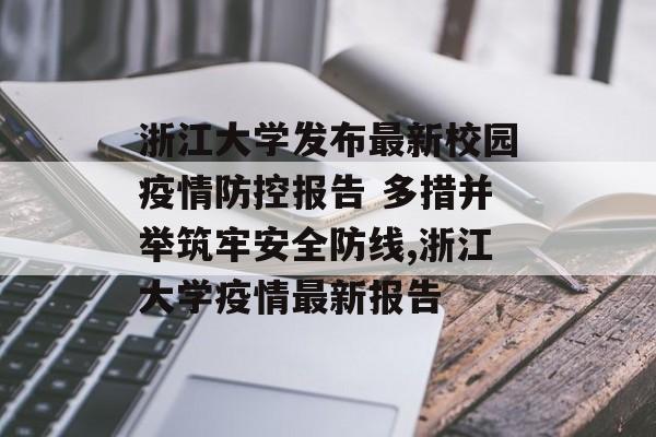 浙江大学发布最新校园疫情防控报告 多措并举筑牢安全防线,浙江大学疫情最新报告