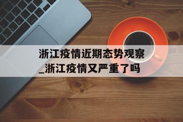 浙江疫情近期态势观察_浙江疫情又严重了吗