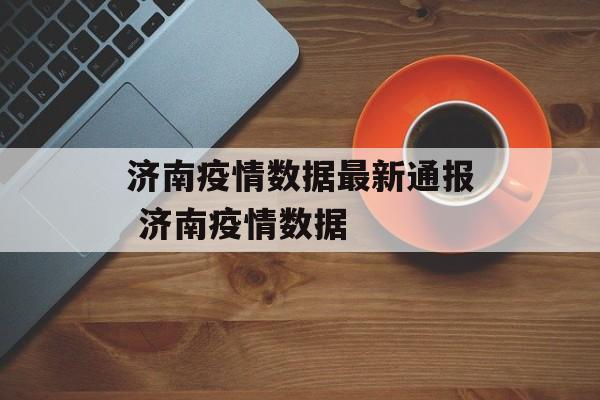 济南疫情数据最新通报 济南疫情数据