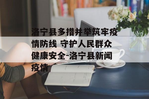 洛宁县多措并举筑牢疫情防线 守护人民群众健康安全-洛宁县新闻疫情